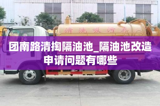 团南路清掏隔油池_隔油池改造申请问题有哪些
