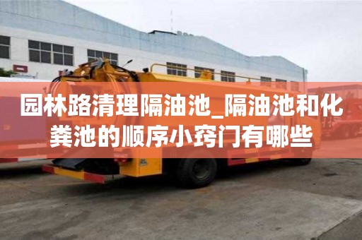 园林路清理隔油池_隔油池和化粪池的顺序小窍门有哪些