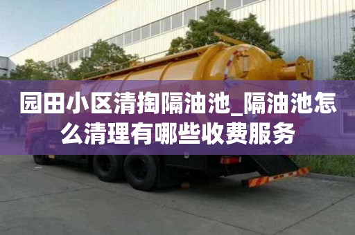 园田小区清掏隔油池_隔油池怎么清理有哪些收费服务