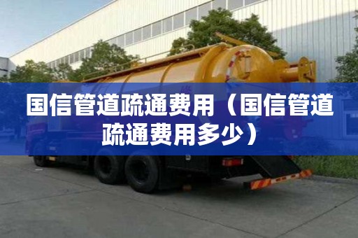 国信管道疏通费用（国信管道疏通费用多少）