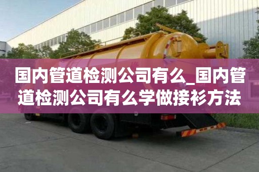 国内管道检测公司有么_国内管道检测公司有么学做接衫方法