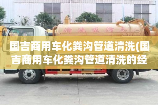 国吉商用车化粪沟管道清洗(国吉商用车化粪沟管道清洗的经验)