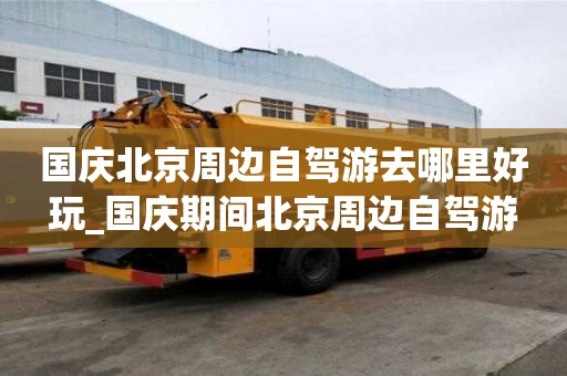 国庆北京周边自驾游去哪里好玩_国庆期间北京周边自驾游