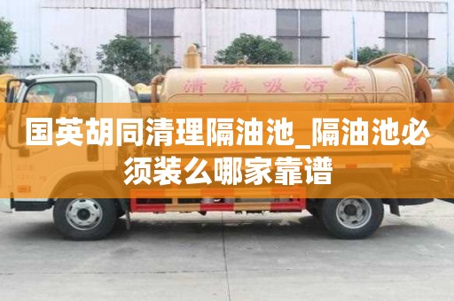 国英胡同清理隔油池_隔油池必须装么哪家靠谱