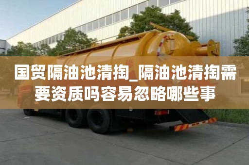 国贸隔油池清掏_隔油池清掏需要资质吗容易忽略哪些事