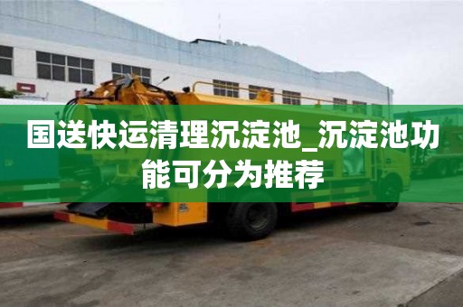 国送快运清理沉淀池_沉淀池功能可分为推荐