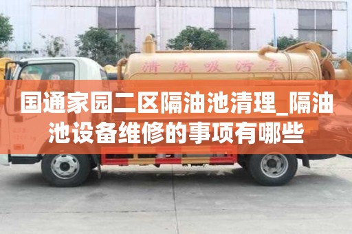 国通家园二区隔油池清理_隔油池设备维修的事项有哪些
