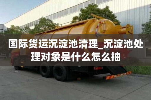 国际货运沉淀池清理_沉淀池处理对象是什么怎么抽