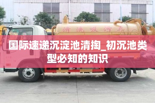 国际速递沉淀池清掏_初沉池类型必知的知识