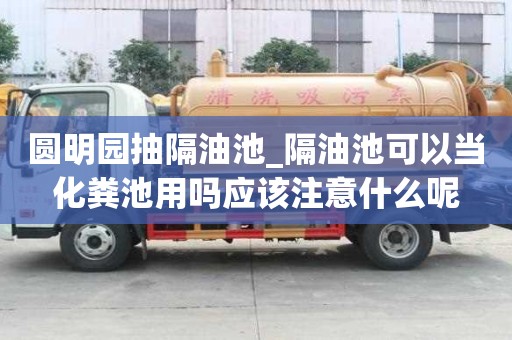 圆明园抽隔油池_隔油池可以当化粪池用吗应该注意什么呢
