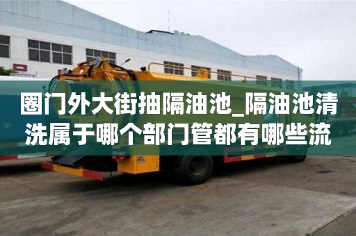 圈门外大街抽隔油池_隔油池清洗属于哪个部门管都有哪些流程