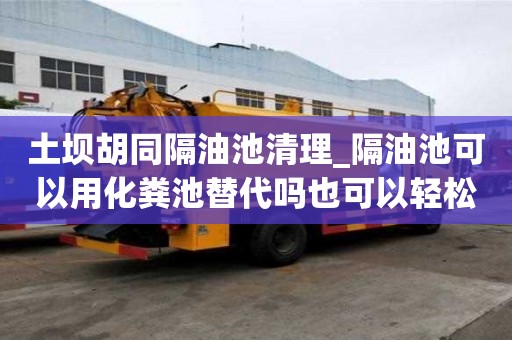 土坝胡同隔油池清理_隔油池可以用化粪池替代吗也可以轻松简单