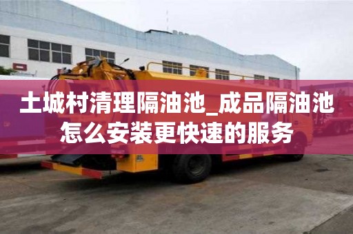 土城村清理隔油池_成品隔油池怎么安装更快速的服务