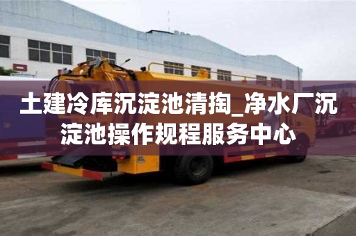 土建冷库沉淀池清掏_净水厂沉淀池操作规程服务中心