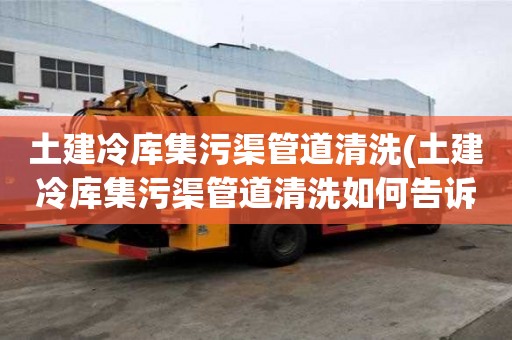 土建冷库集污渠管道清洗(土建冷库集污渠管道清洗如何告诉你)