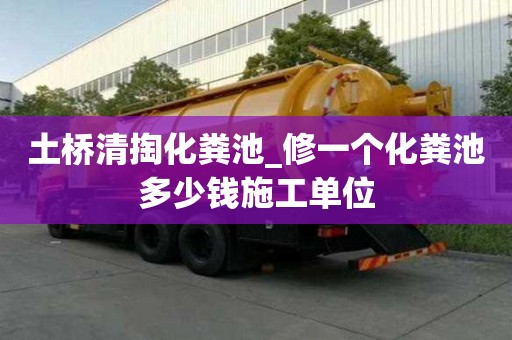 土桥清掏化粪池_修一个化粪池多少钱施工单位