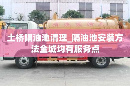 土桥隔油池清理_隔油池安装方法全城均有服务点
