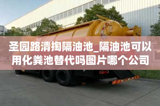 圣园路清掏隔油池_隔油池可以用化粪池替代吗图片哪个公司好