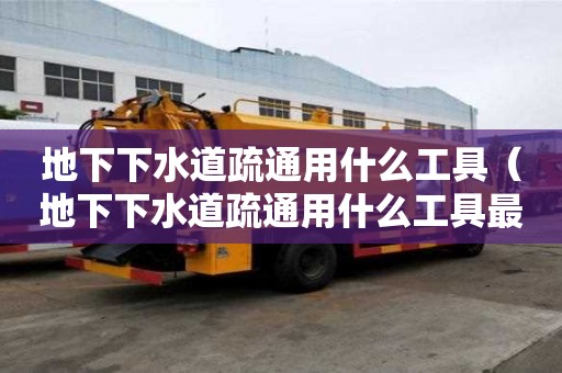 地下下水道疏通用什么工具（地下下水道疏通用什么工具最好）