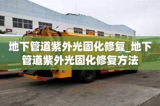 地下管道紫外光固化修复_地下管道紫外光固化修复方法