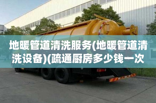 地暖管道清洗服务(地暖管道清洗设备)(疏通厨房多少钱一次)