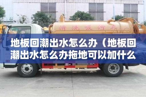 地板回潮出水怎么办（地板回潮出水怎么办拖地可以加什么）