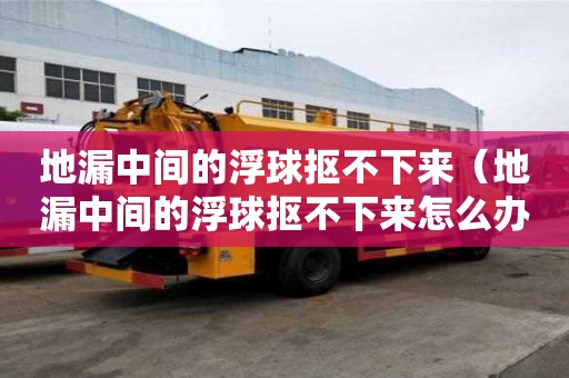 地漏中间的浮球抠不下来(地漏中间的浮球抠不下来怎么办) 地漏中间的浮球抠不下来(地漏中间的浮球抠不下来怎么办)