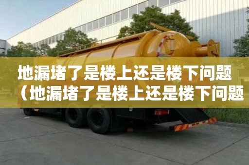 地漏堵了是楼上还是楼下问题（地漏堵了是楼上还是楼下问题啊）