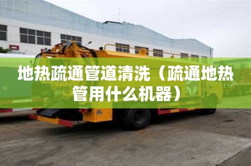 地热疏通管道清洗（疏通地热管用什么机器）