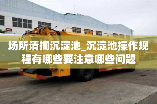 场所清掏沉淀池_沉淀池操作规程有哪些要注意哪些问题