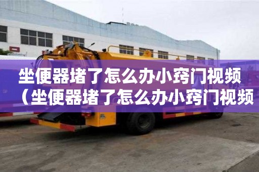 坐便器堵了怎么办小窍门视频(坐便器堵了怎么办小窍门视频讲解) 坐便器堵了怎么办小窍门视频(坐便器堵了怎么办小窍门视频讲解)