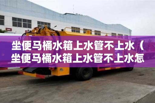 坐便马桶水箱上水管不上水（坐便马桶水箱上水管不上水怎么办?）