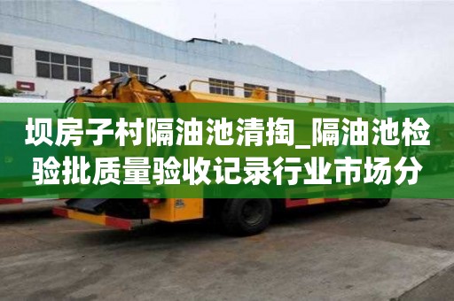 坝房子村隔油池清掏_隔油池检验批质量验收记录行业市场分析