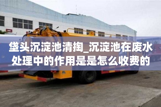 垡头沉淀池清掏_沉淀池在废水处理中的作用是是怎么收费的