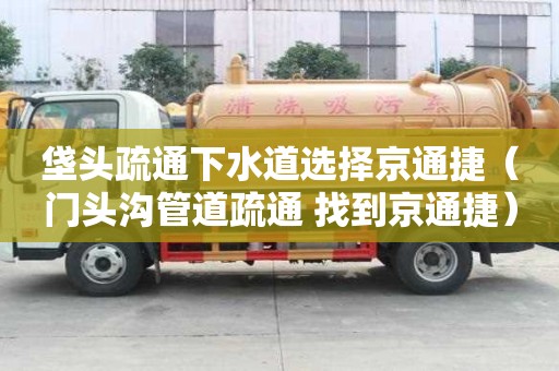 垡头疏通下水道选择京通捷（门头沟管道疏通 找到京通捷）