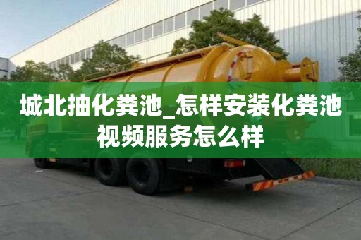 城北抽化粪池_怎样安装化粪池视频服务怎么样