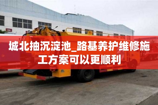 城北抽沉淀池_路基养护维修施工方案可以更顺利