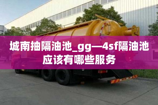 城南抽隔油池_gg—4sf隔油池应该有哪些服务