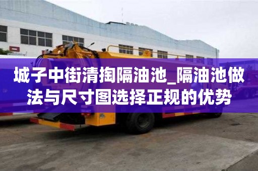 城子中街清掏隔油池_隔油池做法与尺寸图选择正规的优势