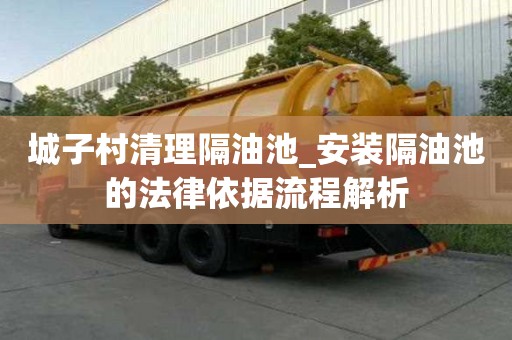 城子村清理隔油池_安装隔油池的法律依据流程解析