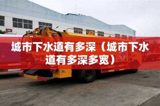 城市下水道有多深（城市下水道有多深多宽）