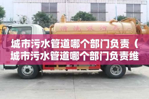 城市污水管道哪个部门负责(城市污水管道哪个部门负责维修) 城市污水管道哪个部门负责(城市污水管道哪个部门负责维修)