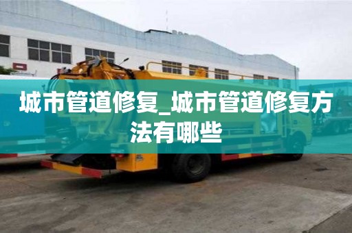 城市管道修复_城市管道修复方法有哪些