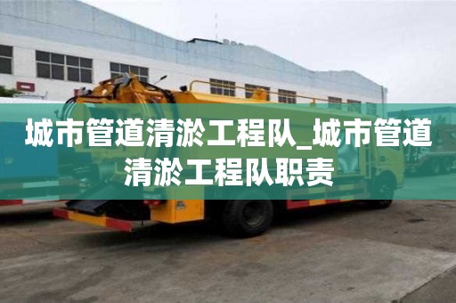 城市管道清淤工程队_城市管道清淤工程队职责