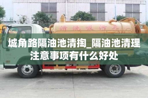 城角路隔油池清掏_隔油池清理注意事项有什么好处