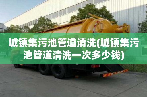 城镇集污池管道清洗(城镇集污池管道清洗一次多少钱)