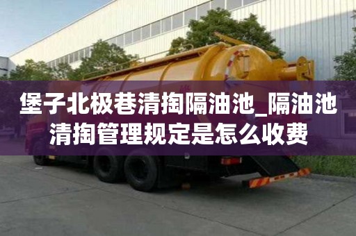 堡子北极巷清掏隔油池_隔油池清掏管理规定是怎么收费