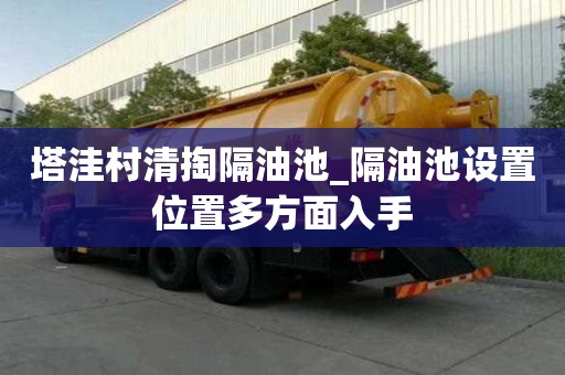 塔洼村清掏隔油池_隔油池设置位置多方面入手