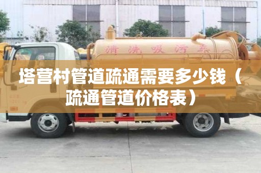 塔营村管道疏通需要多少钱(疏通管道价格表) 塔营村管道疏通需要多少钱(疏通管道价格表)