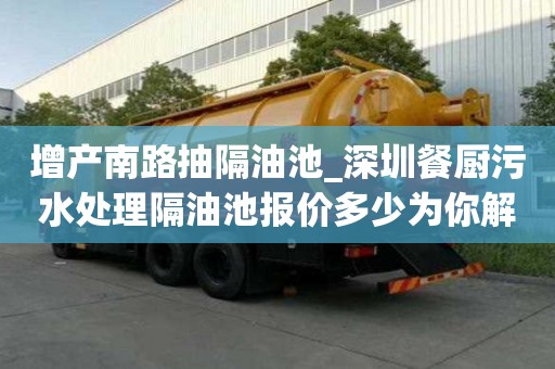 增产南路抽隔油池_深圳餐厨污水处理隔油池报价多少为你解决烦心事
